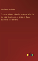 Consideraciones sobre las enfermedades de los ojos, observadas en la isla de Cuba, durante el año de 1875