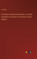 Von Boyle's Recherché Recitations. A Careful Compilation of Pieces for the Parlor and the Platform