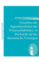 Grundriss des Eigenthümlichen der Wissenschaftslehre, in Rücksicht auf das theoretische Vermögen: (German)