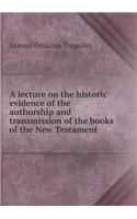 A lecture on the historic evidence of the authorship and transmission of the books of the New Testament