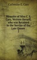 Memoirs of Miss C. E. Cary, Written Herself, who was Retained in the Service of the Late Queen .
