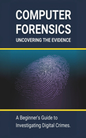Computer Forensics: Uncovering the Evidence: A Beginner's Guide to Investigating Digital Crimes