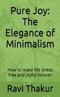 Pure Joy: The Elegance of Minimalism: How to make life stress free and joyful forever