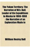 The Yukon Territory; The Narrative of W.H. Dall, Leader of the Expeditions to Alaska in 1866-1868 the Narrative of an Exploration Made in 1887 in the