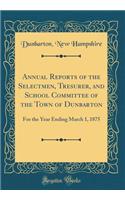 Annual Reports of the Selectmen, Tresurer, and School Committee of the Town of Dunbarton: For the Year Ending March 1, 1875 (Classic Reprint)