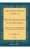 Oeuvres Posthumes de J. J. Rousseau, Vol. 10: Contenant Des Lettres ï¿½ Diffï¿½rentes Personnes, Et Sur Divers Effets (Classic Reprint): Contenant Des Lettres ï¿½ Diffï¿½rentes Personnes, Et Sur Divers Effets (Classic Reprint)