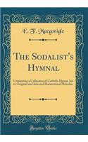 The Sodalist's Hymnal: Containing a Collection of Catholic Hymns Set to Original and Selected Harmonized Melodies (Classic Reprint)