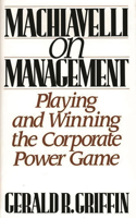 Machiavelli on Management: Playing and Winning the Corporate Power Game