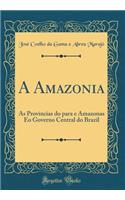 A Amazonia: As Provincias Do Para E Amazonas EO Governo Central Do Brazil (Classic Reprint)