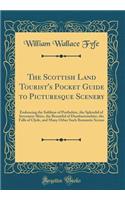 The Scottish Land Tourist's Pocket Guide to Picturesque Scenery: Embracing the Sublime of Perthshire, the Splendid of Inverness-Shire, the Beautiful of Dumbartonshire, the Falls of Clyde, and Many Other Such Romantic Scenes (Classic Reprint)