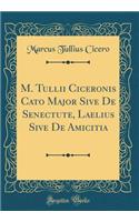 M. Tullii Ciceronis Cato Major Sive De Senectute, Laelius Sive De Amicitia (Classic Reprint)