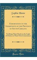 Exhortation to the Inhabitants of the Province of South-Carolina: To Bring Their Deeds to the Light of Christ, in Their Own Consciences (Classic Reprint)