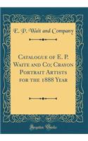 Catalogue of E. P. Waite and Co; Crayon Portrait Artists for the 1888 Year (Classic Reprint)