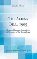 The Aliens Bill, 1905: Report of London Committee of Deputies of the British Jews (Classic Reprint)
