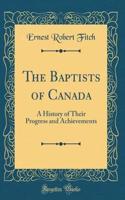 The Baptists of Canada: A History of Their Progress and Achievements (Classic Reprint)