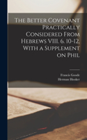 Better Covenant Practically Considered From Hebrews VIII. 6. 10-12, With a Supplement on Phil