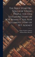 Bible Story Re-Told for Young People. the Old Testament Story by W.H. Bennett, the New Testament Story by W.F. Adeney