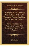 Catalogue Of The Drawings And Sketches By J. M. W. Turner At Present Exhibited In The National Gallery: Revised And Cast Into Progressive Groups With Explanatory Notes By John Ruskin(English)