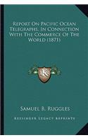 Report on Pacific Ocean Telegraphs, in Connection with the Creport on Pacific Ocean Telegraphs, in Connection with the Commerce of the World (1871) Ommerce of the World (1871)