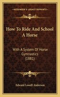 How To Ride And School A Horse: With A System Of Horse Gymnastics (1881)