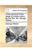 True Account of the Siege of London-Derry. by the REV. Mr. George Walker, ...