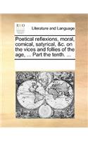 Poetical Reflexions, Moral, Comical, Satyrical, &c. on the Vices and Follies of the Age, ... Part the Tenth. ...