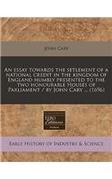 An Essay Towards the Setlement of a National Credit in the Kingdom of England Humbly Presented to the Two Honourable Houses of Parliament / By John Cary ... (1696)