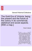 Gold Era of Victoria; Being the Present and the Future of the Colony in Its Commercial, Statistical and Social Aspects. [With a Map.]