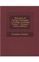 Elements of Foreign Exchange: A Foreign Exchange Primer - Primary Source Edition