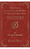 Dialogues Consisting of Words of One Syllable Only: Intended as a Proper Book to Follow the Imperial Primer, and Other Approved Introductory Incitements to Learning (Classic Reprint)