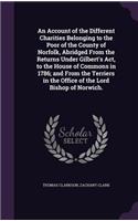 Account of the Different Charities Belonging to the Poor of the County of Norfolk, Abridged From the Returns Under Gilbert's Act, to the House of Commons in 1786; and From the Terriers in the Office of the Lord Bishop of Norwich.