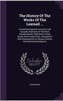 The History Of The Works Of The Learned ...: Containing Impartial Accounts And Accurate Abstracts Of The Most Valuable Books Published In Great-britain And Foreign Parts. Interspers'd With Diss