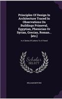 Principles Of Design In Architecture Traced In Observations On Buildings Primeval, Egyptian, Phenician Or Syrian, Grecian, Roman... [etc.]: In A Series Of Letters To A Friend