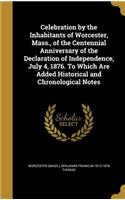 Celebration by the Inhabitants of Worcester, Mass., of the Centennial Anniversary of the Declaration of Independence, July 4, 1876. To Which Are Added Historical and Chronological Notes
