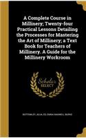 A Complete Course in Millinery; Twenty-four Practical Lessons Detailing the Processes for Mastering the Art of Millinery; a Text Book for Teachers of Millinery. A Guide for the Millinery Workroom