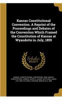 Kansas Constitutional Convention. A Reprint of the Proceedings and Debates of the Convention Which Framed the Constitution of Kansas at Wyandotte in July, 1859