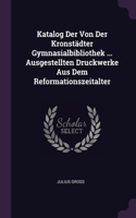 Katalog Der Von Der Kronstädter Gymnasialbibliothek ... Ausgestellten Druckwerke Aus Dem Reformationszeitalter