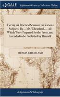 Twenty Six Practical Sermons on Various Subjects. by ... Mr. Wheatland, ... All Which Were Prepared for the Press, and Intended to Be Published by Himself