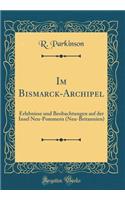 Im Bismarck-Archipel: Erlebnisse Und Beobachtungen Auf Der Insel Neu-Pommern (Neu-Britannien) (Classic Reprint)