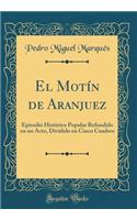 El MotÃ­n de Aranjuez: Episodio HistÃ³rico Popular Refundido En Un Acto, Dividido En Cinco Cuadros (Classic Reprint)