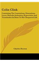 Colin Clink: Containing The Contentions, Dissentions, Loves, Hatreds, Jealousies, Hypocrisies And Vicissitudes Incident To His Chequered Life