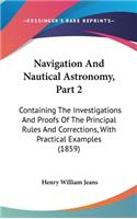 Navigation And Nautical Astronomy, Part 2: Containing The Investigations And Proofs Of The Principal Rules And Corrections, With Practical Examples (1859)