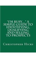 I'm Busy... A Simple Guide to Identifying, Qualifying and Selling to Prospects