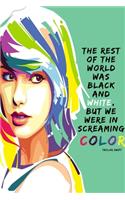 The rest of the world was black and white, but we were in screaming color - Taylor Swift
