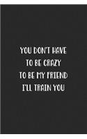 You Don't Have To Be Crazy To Be My Friend I'll Train You: Blank Lined Best Friend Journal For Women