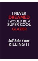 I Never Dreamed I Would Be A Super cool Glazier But Here I Am Killing It: Career journal, notebook and writing journal for encouraging men, women and kids. A framework for building your career.