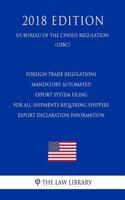 Foreign Trade Regulations - Mandatory Automated Export System Filing for All Shipments Requiring Shippers Export Declaration Information (Us Bureau of the Census Regulation) (Usbc) (2018 Edition)