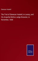 Trial of Ebenezer Haskell, in Lunacy, and His Acquittal Before Judge Brewster, in November, 1868