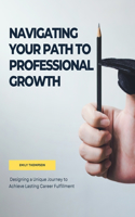 Navigating Your Path to Professional Growth: Designing a Unique Journey to Achieve Lasting Career Fulfillment