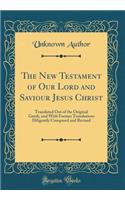 The New Testament of Our Lord and Saviour Jesus Christ: Translated Out of the Original Greek, and With Former Translations Diligently Compared and Revised (Classic Reprint)